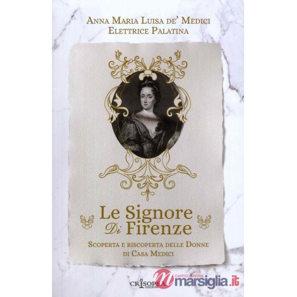Signore di Firenze. Scoperta e riscoperta delle donne di casa Medici (Le)