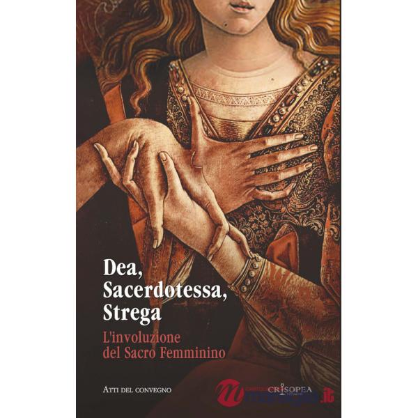 Dea, sacerdotessa, strega. L'involuzione del sacro femminino. Atti di convegno