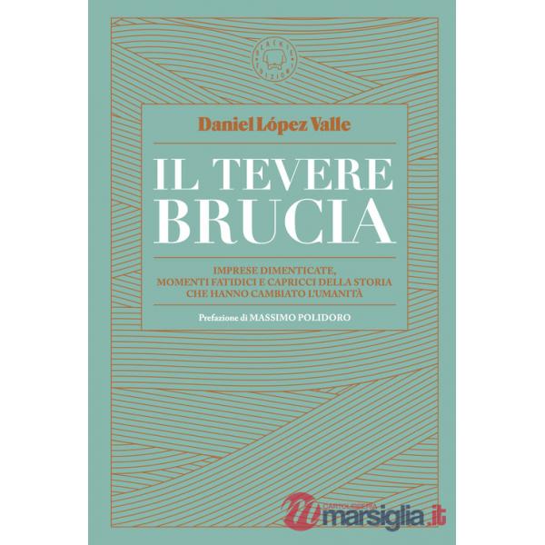 Tevere brucia. Imprese dimenticate, momenti fatidici e capricci della storia che hanno cambiato l'umanità (Il)