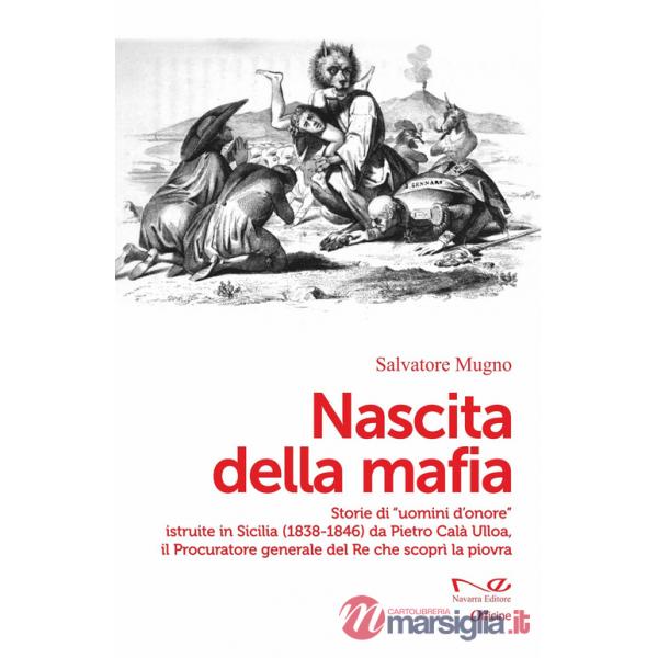 Nascita della mafia. Storie di «uomini d'onore» istruite in Sicilia (1838-1846) da Pietro Calà Ulloa, il Procuratore generale de