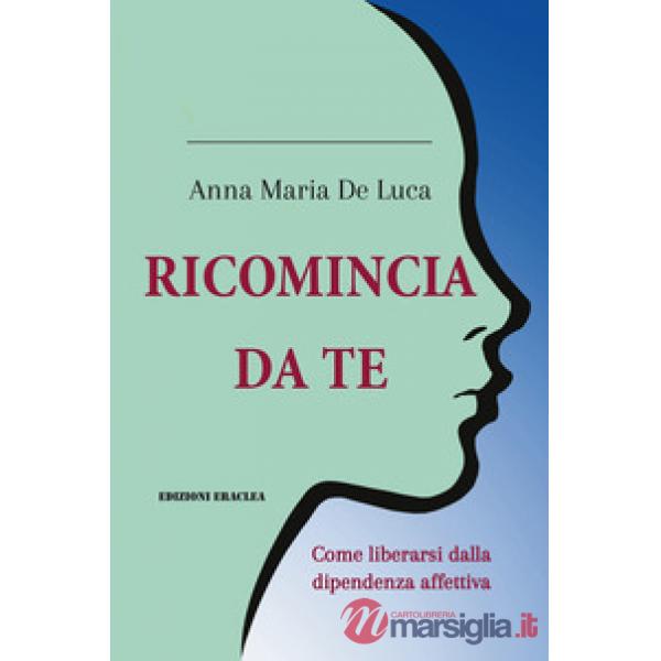 Ricomincia da te. Come liberarsi dalla dipendenza affettiva