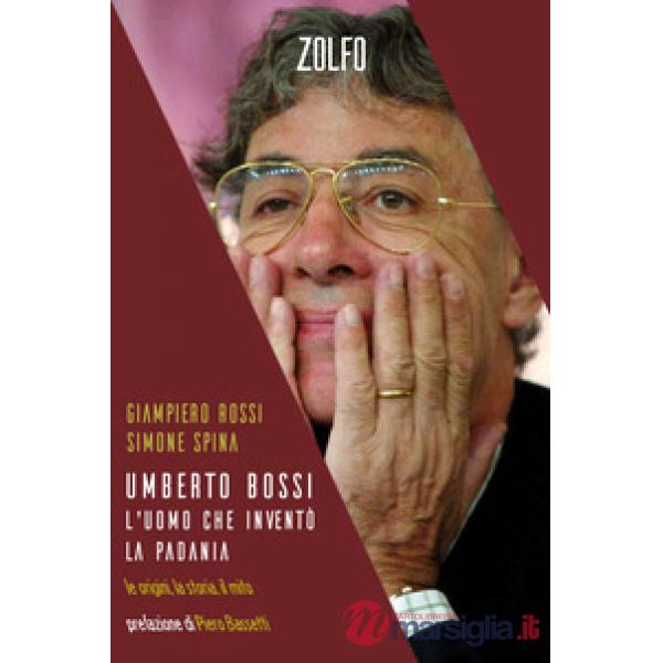 Umberto Bossi, l'uomo che inventò la Padania. Le origini, la storia, il mito