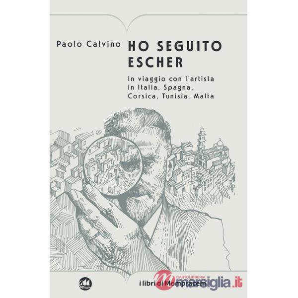 Ho seguito Escher. In viaggio con l'artista in Italia, Spagna, Corsica, Tunisia, Malta