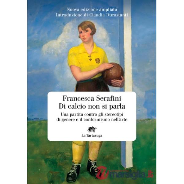 Di calcio non si parla. Una partita contro gli stereotipi di genere e il conformismo nell'arte. Nuova ediz.