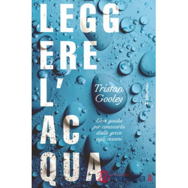 Leggere l'acqua. Una guida per conoscerla dalle gocce agli oceani