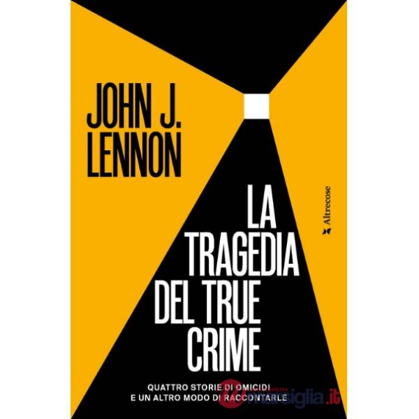 Tragedia del true crime. Quattro storie di omicidi e un altro modo di raccontarle (La)