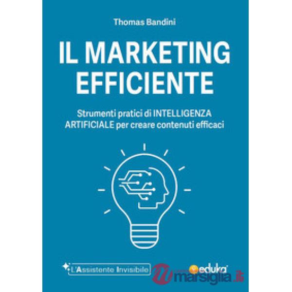 Marketing efficiente. Strumenti pratici di intelligenza artificiale per creare contenuti efficaci. Ediz. illustrata (Il)