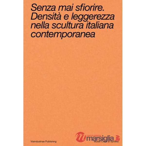 Senza mai sfiorire. Densità e leggerezza nella scultura italiana contemporanea. Ediz. bilingue