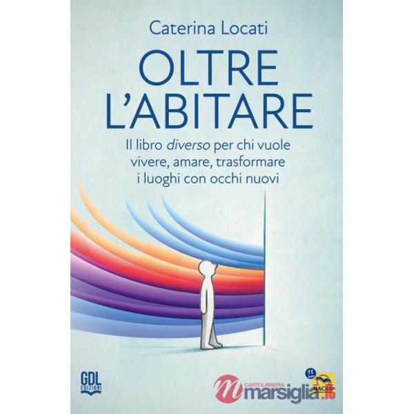 Oltre l'abitare. Il libro diverso per chi vuole vivere, amare, trasformare i luoghi con occhi nuovi