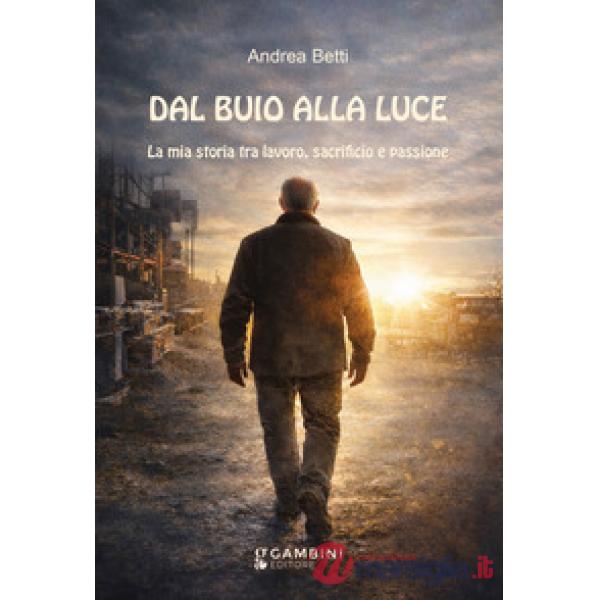 Dal buio alla luce. La mia storia tra lavoro, sacrificio e passione