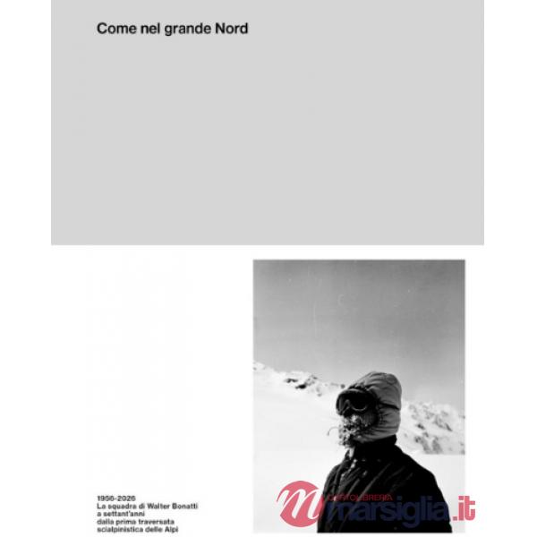 Come nel grande Nord. 1956-2026: La squadra di Walter Bonatti a settant'anni dalla prima traversata delle Alpi con gli sci. Ediz