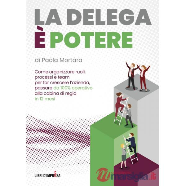 Delega è potere. Come organizzare ruoli, processi e team per far crescere l'azienda, passare da 100% operativo alla cabina di re