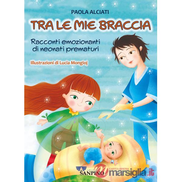 Tra le mie braccia. Racconti emozionanti di neonati prematuri. Ediz. a colori