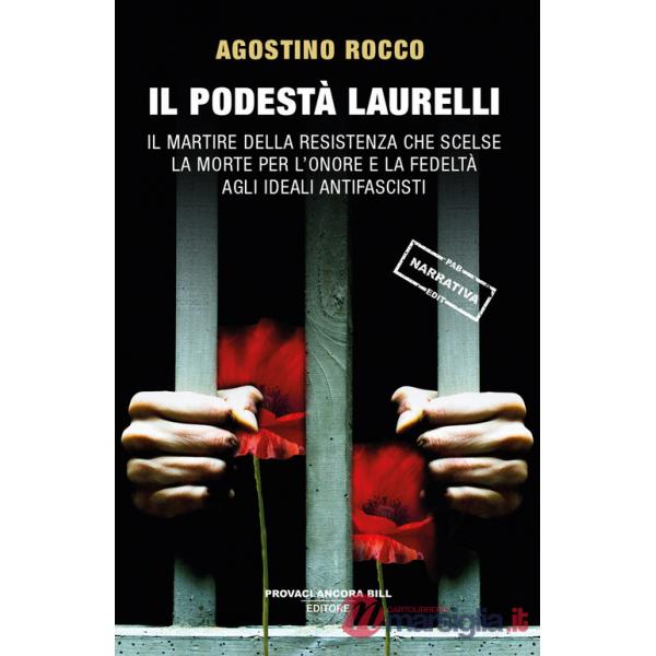 Podestà Laurelli. Il martire della Resistenza che scelse la morte per l'onore e la fedeltà agli ideali antifascisti (Il)