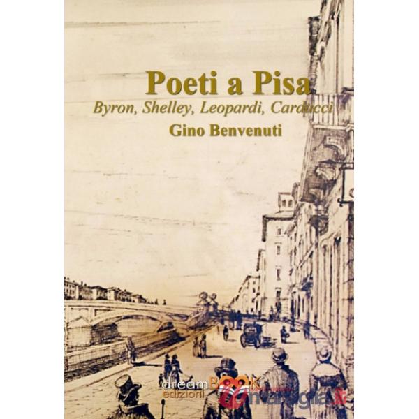 Poeti a Pisa. Byron, Shelley, Leopardi, Carducci, D'Annunzio. Ediz. illustrata