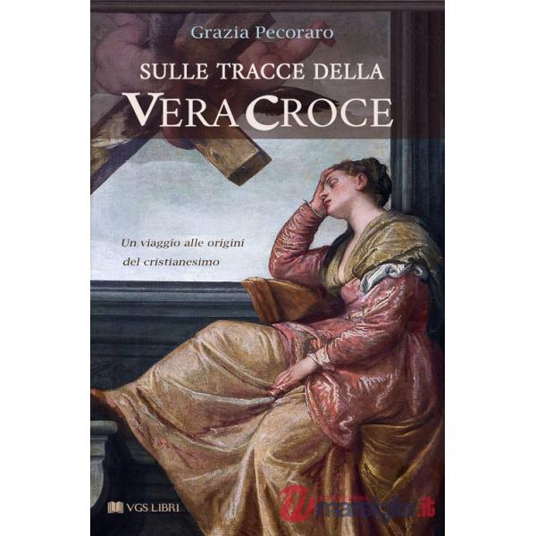 Sulle tracce della vera croce. Un viaggio alle origini del cristianesimo