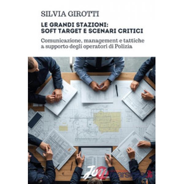 Grandi stazioni: soft target e scenari critici. Comunicazione, management e tattiche a supporto degli operatori di Polizia (Le)