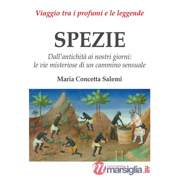 Spezie. Viaggio tra i profumi e le leggende. Dall'antichità ai nostri giorni: le vie misteriose di un cammino sensuale