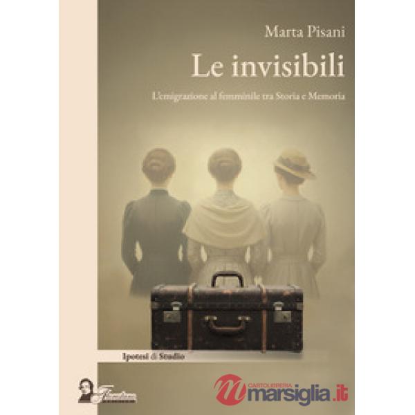 Invisibili. L'emigrazione al femminile tra storia e memoria (Le)