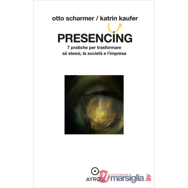 Presencing. 7 pratiche per trasformare sé stessi, la società e l'impresa