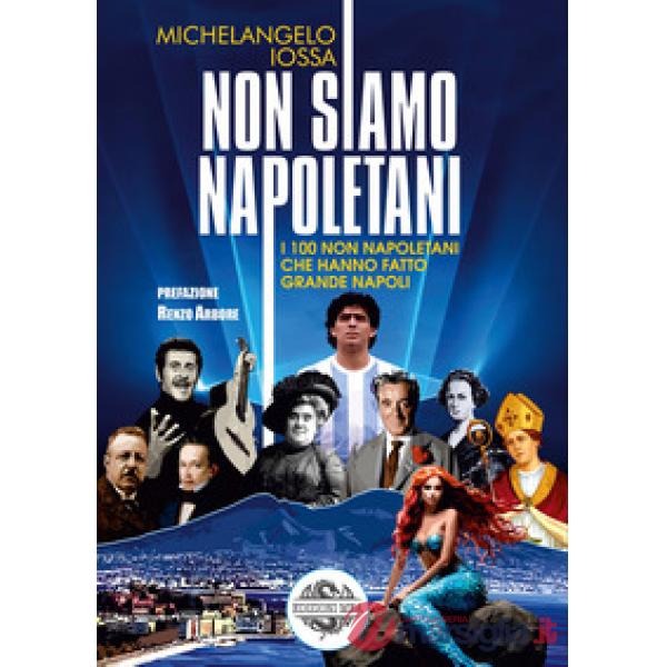 Non siamo napoletani. I 100 non napoletani che hanno fatto grande Napoli