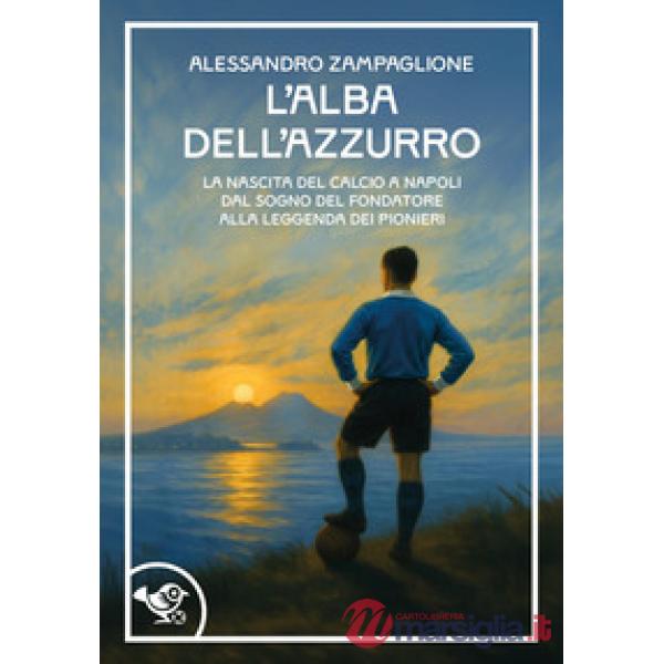 Alba dell'azzurro. La nascita del calcio a Napoli. Dal sogno del fondatore alla leggenda dei pionieri (L')