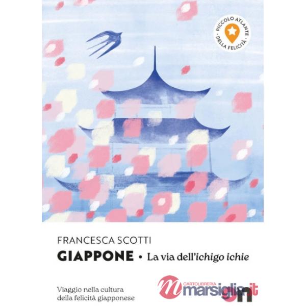 Giappone. Piccolo Atlante della Felicità: La via dell'ichigo ichie. Viaggio nella cultura della felicità giapponese