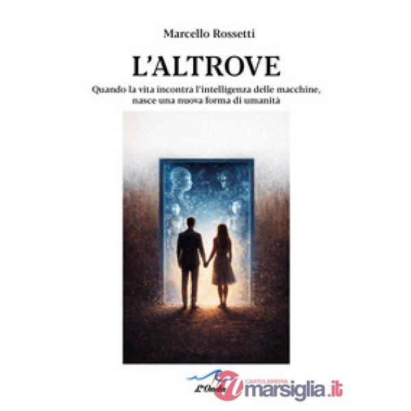 L'altrove. Quando la vita incontra l'intelligenza delle macchine, nasce una nuova forma di umanità