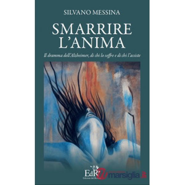 Smarrire l'anima. Il dramma dell'Alzheimer, di chi lo soffre e chi l'assiste